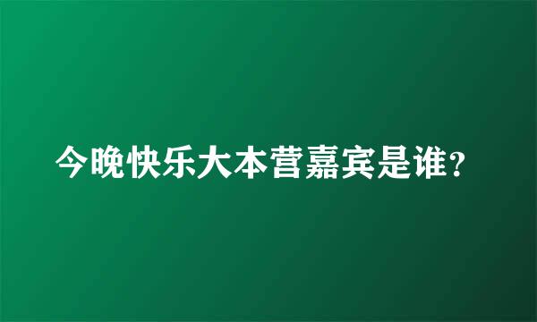 今晚快乐大本营嘉宾是谁？