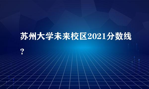 苏州大学未来校区2021分数线？