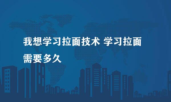 我想学习拉面技术 学习拉面需要多久