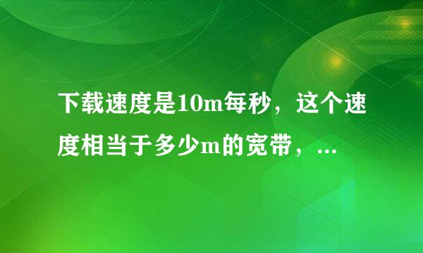 下载速度是10m每秒，这个速度相当于多少m的宽带，这个速度很快吗？