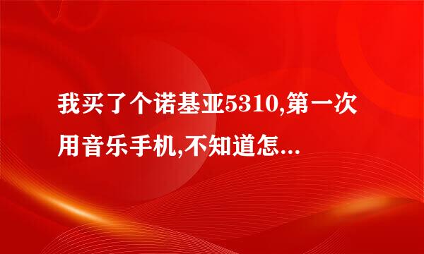 我买了个诺基亚5310,第一次用音乐手机,不知道怎么把音乐考进去,请知道的朋友告诉一哈,谢谢