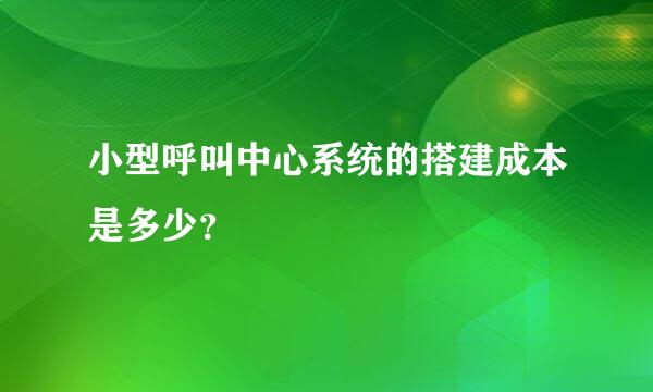 小型呼叫中心系统的搭建成本是多少？