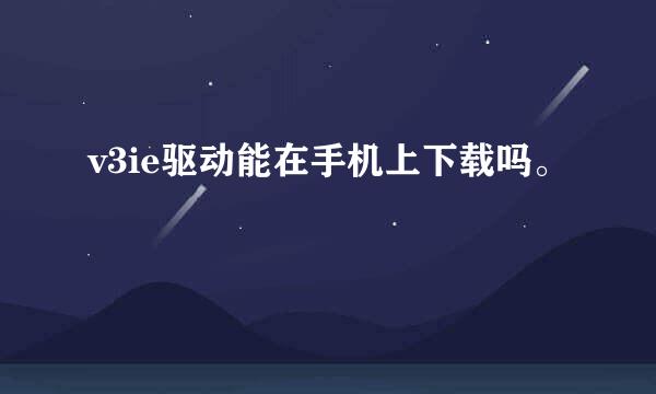 v3ie驱动能在手机上下载吗。