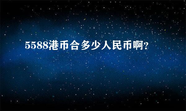 5588港币合多少人民币啊？