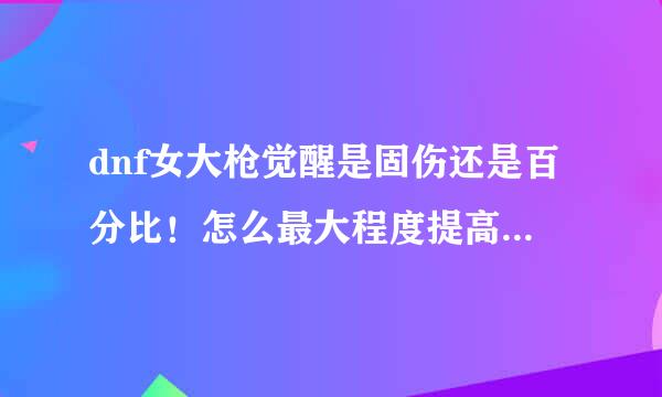 dnf女大枪觉醒是固伤还是百分比！怎么最大程度提高觉醒伤害