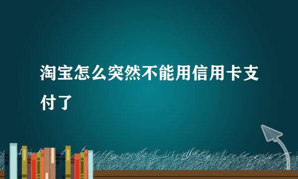 淘宝怎么突然不能用信用卡支付了