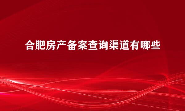 合肥房产备案查询渠道有哪些