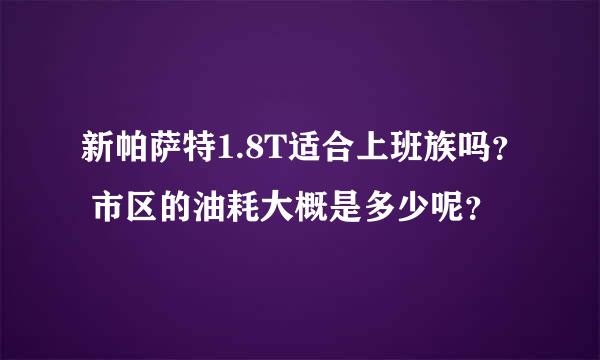 新帕萨特1.8T适合上班族吗？ 市区的油耗大概是多少呢？