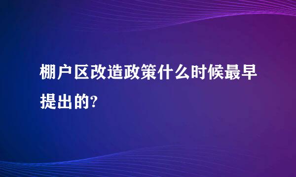 棚户区改造政策什么时候最早提出的?