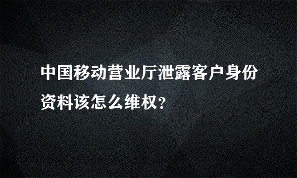 中国移动营业厅泄露客户身份资料该怎么维权？