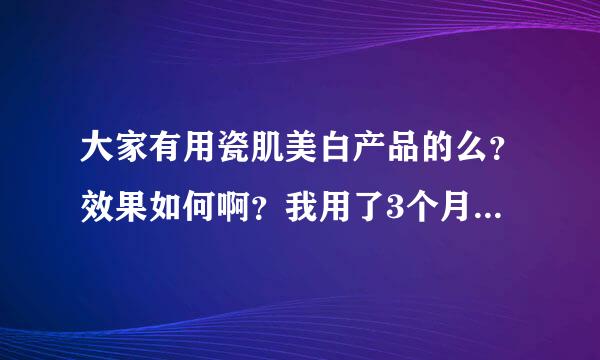 大家有用瓷肌美白产品的么？效果如何啊？我用了3个月了，美白的效果怎么一点也看不出来啊？