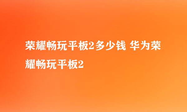 荣耀畅玩平板2多少钱 华为荣耀畅玩平板2