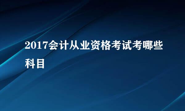 2017会计从业资格考试考哪些科目