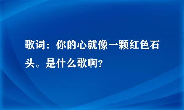 歌词：你的心就像一颗红色石头。是什么歌啊？