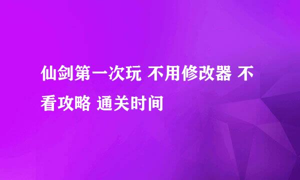 仙剑第一次玩 不用修改器 不看攻略 通关时间