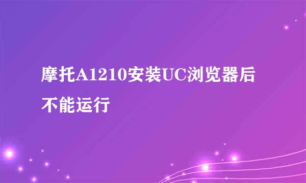 摩托A1210安装UC浏览器后不能运行