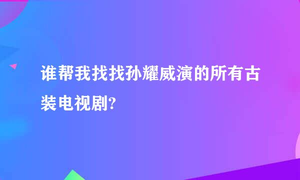 谁帮我找找孙耀威演的所有古装电视剧?