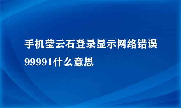 手机莹云石登录显示网络错误99991什么意思