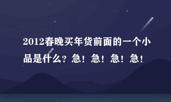 2012春晚买年货前面的一个小品是什么？急！急！急！急！