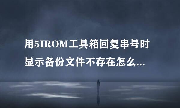 用5IROM工具箱回复串号时显示备份文件不存在怎么回事 啊