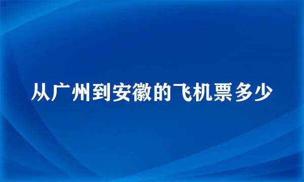 从广州到安徽的飞机票多少