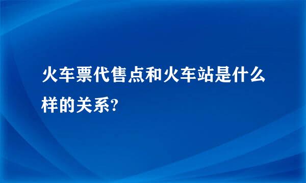 火车票代售点和火车站是什么样的关系?