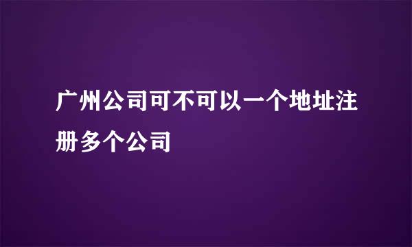 广州公司可不可以一个地址注册多个公司