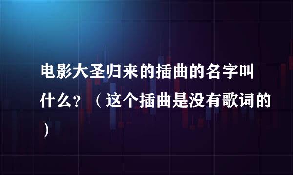 电影大圣归来的插曲的名字叫什么？（这个插曲是没有歌词的）