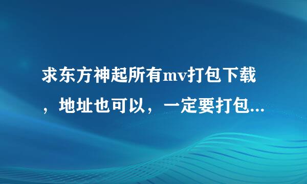 求东方神起所有mv打包下载，地址也可以，一定要打包的，不要一个一个分开的。。。