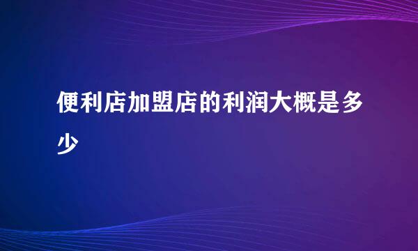 便利店加盟店的利润大概是多少