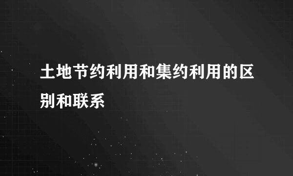 土地节约利用和集约利用的区别和联系