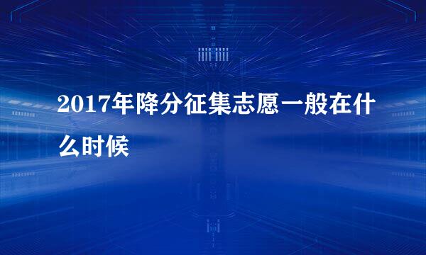 2017年降分征集志愿一般在什么时候