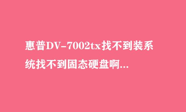 惠普DV-7002tx找不到装系统找不到固态硬盘啊。 买过来的时候机子里把win7系统装在固态硬盘