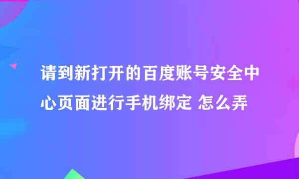 请到新打开的百度账号安全中心页面进行手机绑定 怎么弄