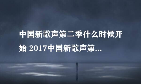 中国新歌声第二季什么时候开始 2017中国新歌声第二季播出时间