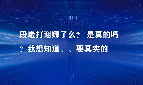 段曦打谢娜了么？ 是真的吗？我想知道、、要真实的