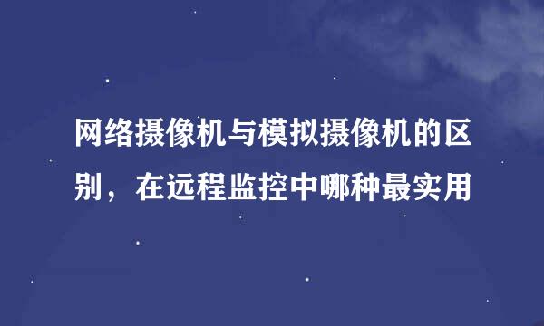 网络摄像机与模拟摄像机的区别，在远程监控中哪种最实用