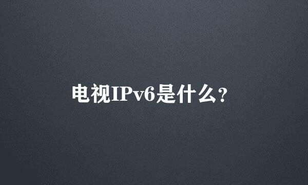 电视IPv6是什么？