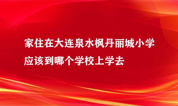 家住在大连泉水枫丹丽城小学应该到哪个学校上学去