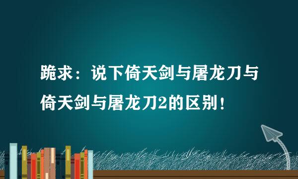 跪求：说下倚天剑与屠龙刀与倚天剑与屠龙刀2的区别！