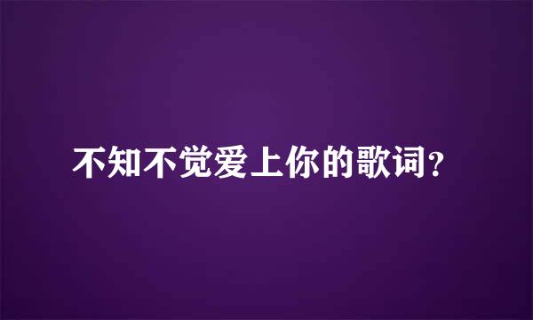 不知不觉爱上你的歌词？