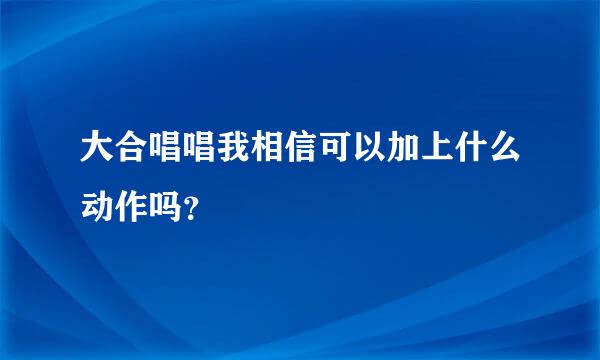 大合唱唱我相信可以加上什么动作吗？