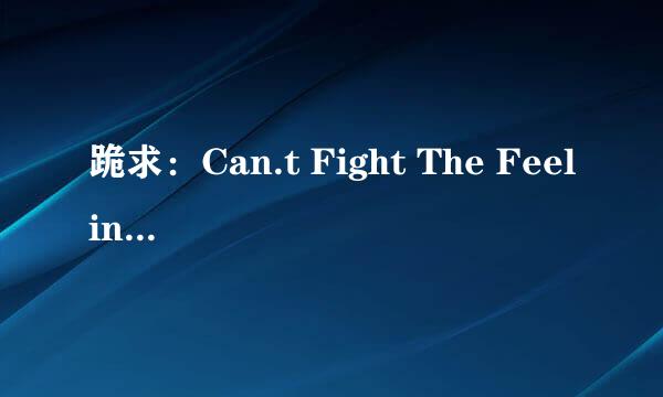 跪求：Can.t Fight The Feeling-B2 〔烦恼歌 英文版〕这首歌！！急~~~~~