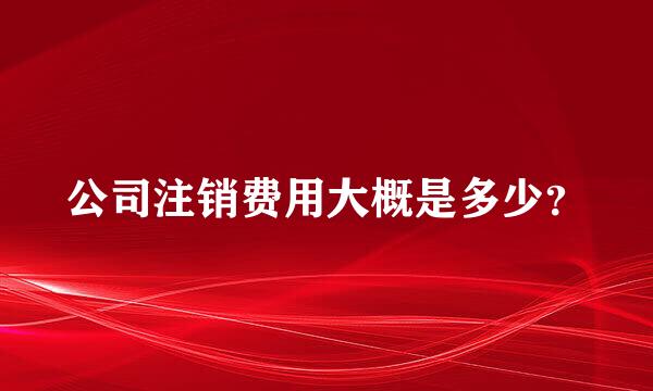 公司注销费用大概是多少？