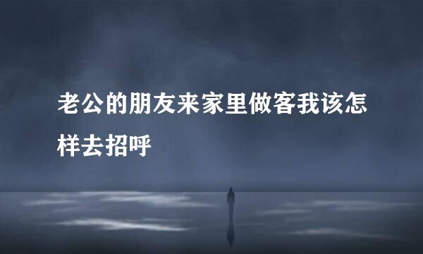 老公的朋友来家里做客我该怎样去招呼