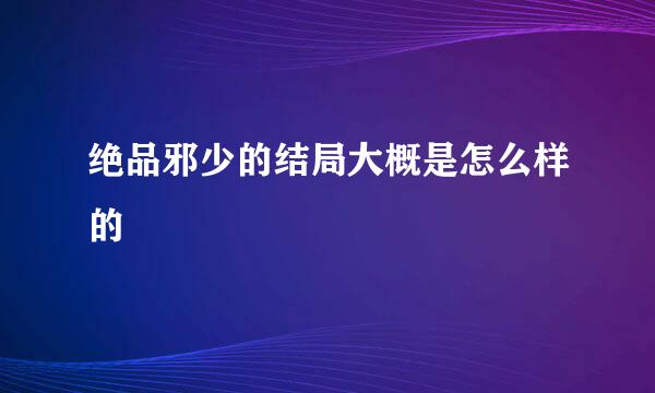 绝品邪少的结局大概是怎么样的