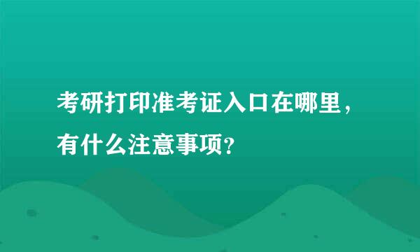 考研打印准考证入口在哪里，有什么注意事项？