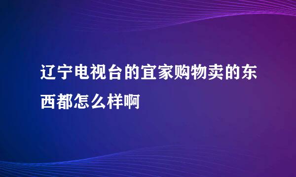 辽宁电视台的宜家购物卖的东西都怎么样啊