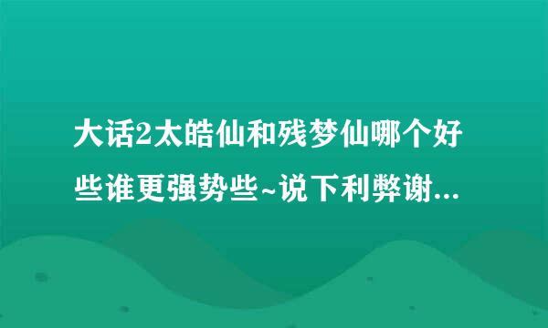 大话2太皓仙和残梦仙哪个好些谁更强势些~说下利弊谢谢~！！