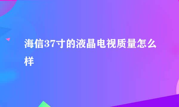 海信37寸的液晶电视质量怎么样